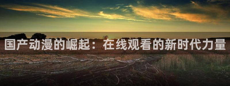 虫虫漫画作品大全：国产动漫的崛起：在线观看的新时代力量配图