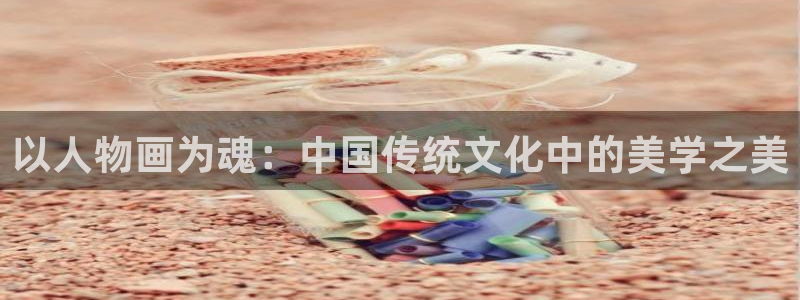 虫虫漫画排行榜前十：以人物画为魂：中国传统文化中的美学之美配图
