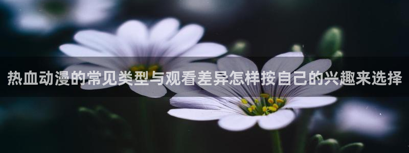 虫虫漫画免费观看漫画：热血动漫的常见类型与观看差异怎样按自己的兴趣来选择配图