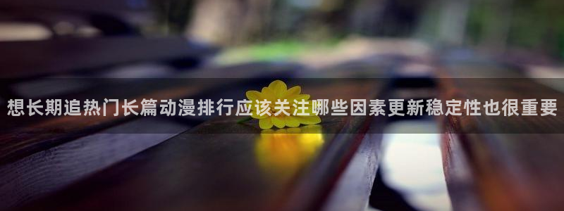 虫虫漫画热门排行：想长期追热门长篇动漫排行应该关注哪些因素更新稳定性也很重要配图