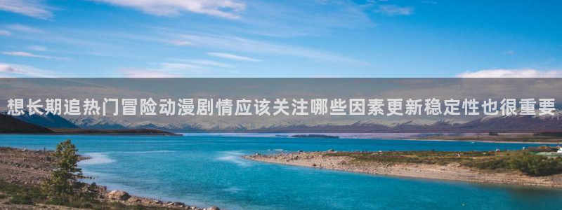 虫虫漫画高清：想长期追热门冒险动漫剧情应该关注哪些因素更新稳定性也很重要配图