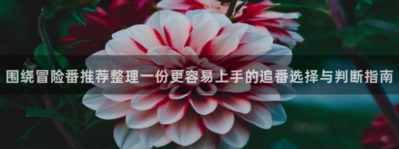 虫虫漫画大全在线：围绕冒险番推荐整理一份更容易上手的追番选择与判断指南配图