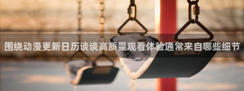 虫虫漫画人气作品:围绕动漫更新日历谈谈高质量观看体验通常来自哪些细节配图