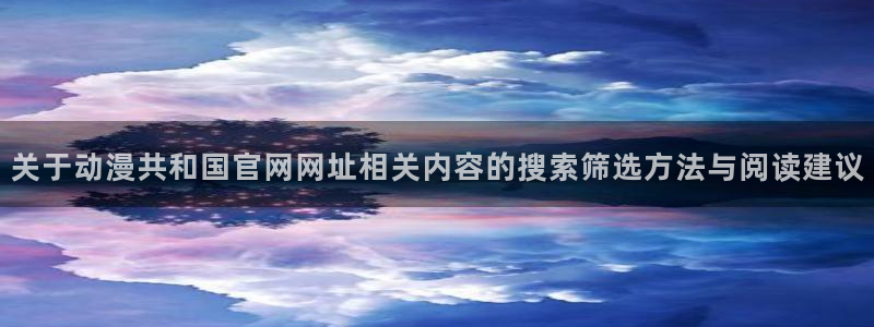 虫虫漫画推荐:关于动漫共和国官网网址相关内容的搜索筛选方法与阅读建议配图