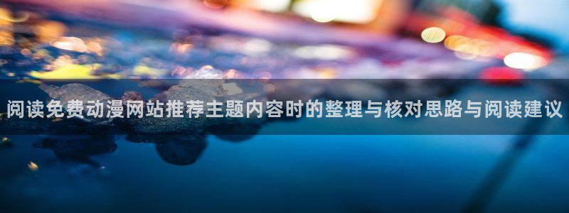 虫虫漫画中文完整版:阅读免费动漫网站推荐主题内容时的整理与核对思路与阅读建议配图