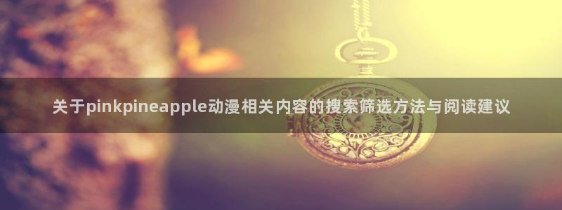 2026虫虫漫画新作:关于pinkpineapple动漫相关内容的搜索筛选方法与阅读建议配图