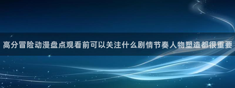 虫虫漫画推荐:高分冒险动漫盘点观看前可以关注什么剧情节奏人物塑造都很重要配图