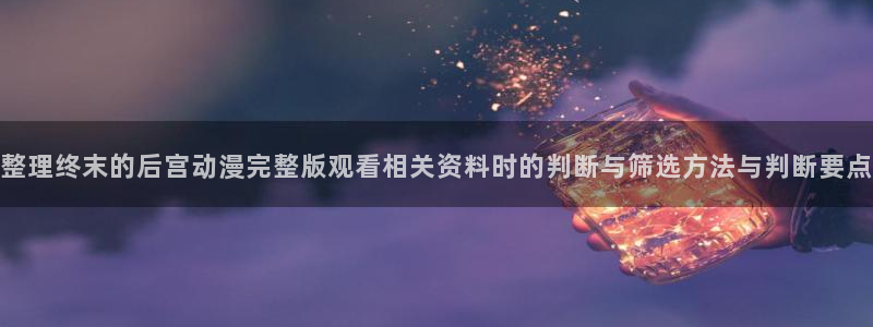 虫虫漫画中文在线:整理终末的后宫动漫完整版观看相关资料时的判断与筛选方法与判断要点配图