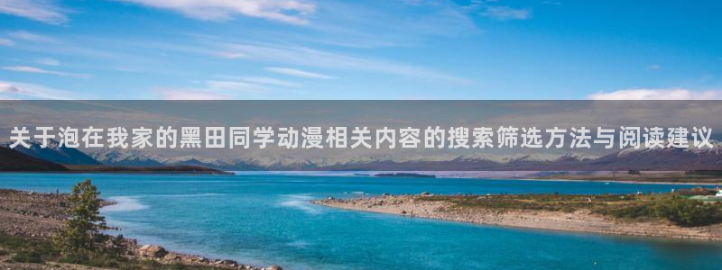 虫虫漫画网页版阅读:关于泡在我家的黑田同学动漫相关内容的搜索筛选方法与阅读建议配图