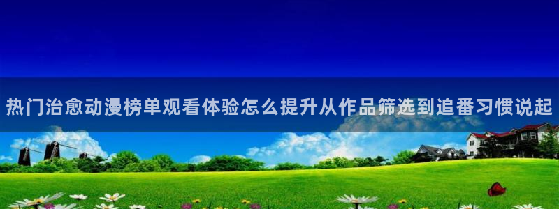 虫虫漫画免费哪里看:热门治愈动漫榜单观看体验怎么提升从作品筛选到追番习惯说起配图